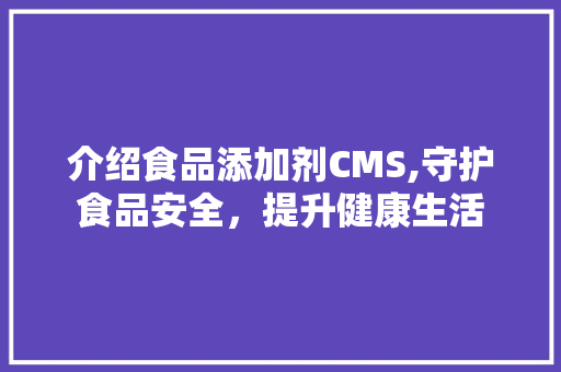 介绍食品添加剂CMS,守护食品安全，提升健康生活