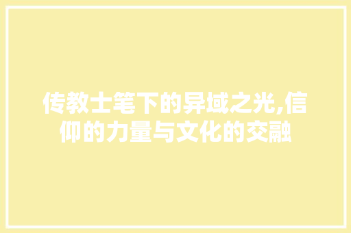 传教士笔下的异域之光,信仰的力量与文化的交融 头条优化