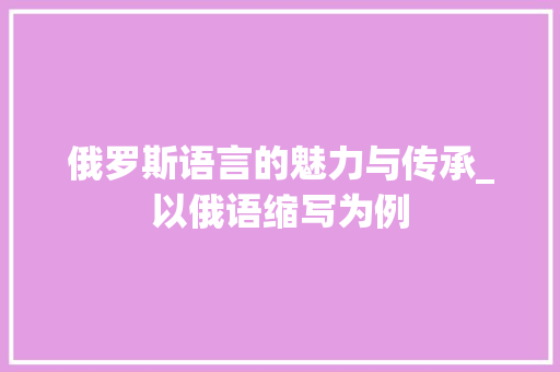 俄罗斯语言的魅力与传承_以俄语缩写为例 头条优化