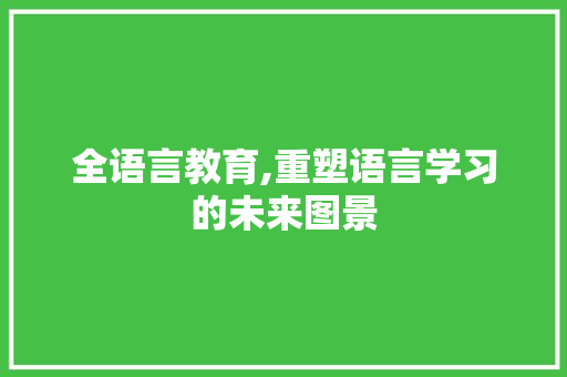 全语言教育,重塑语言学习的未来图景