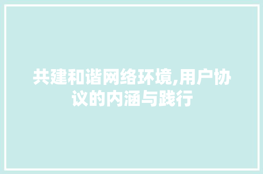 共建和谐网络环境,用户协议的内涵与践行 360搜优化