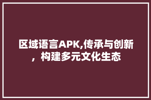 区域语言APK,传承与创新，构建多元文化生态
