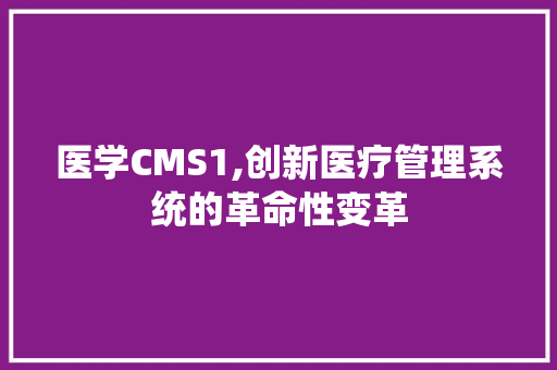 医学CMS1,创新医疗管理系统的革命性变革