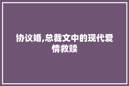 协议婚,总裁文中的现代爱情救赎