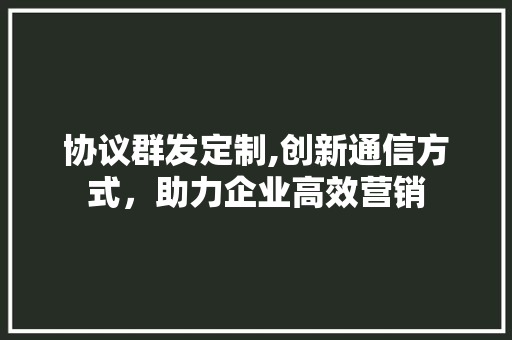 协议群发定制,创新通信方式，助力企业高效营销 搜狗优化
