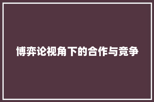 博弈论视角下的合作与竞争