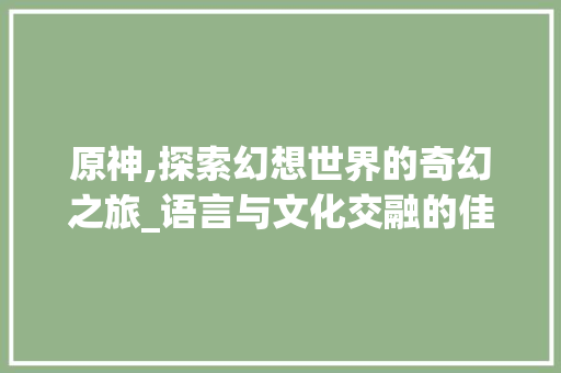 原神,探索幻想世界的奇幻之旅_语言与文化交融的佳作