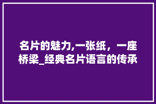 名片的魅力,一张纸，一座桥梁_经典名片语言的传承与魅力