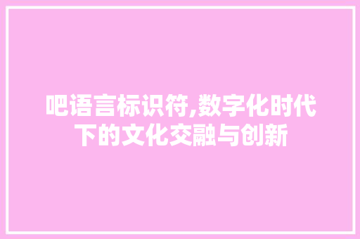 吧语言标识符,数字化时代下的文化交融与创新