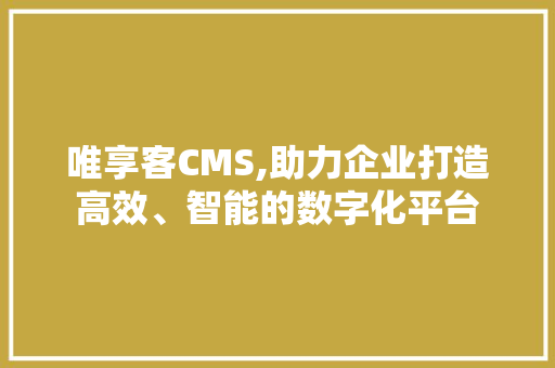 唯享客CMS,助力企业打造高效、智能的数字化平台