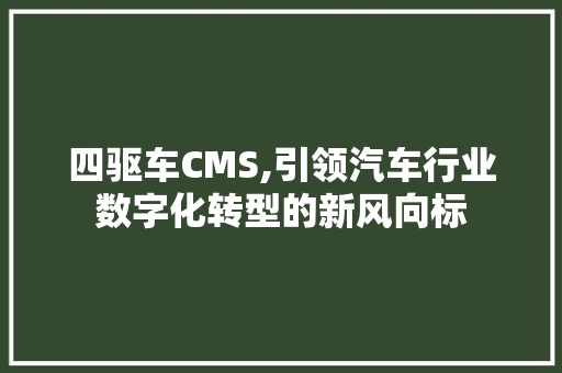 四驱车CMS,引领汽车行业数字化转型的新风向标