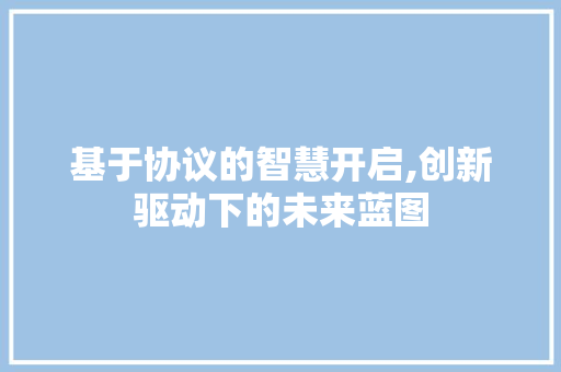 基于协议的智慧开启,创新驱动下的未来蓝图 AI技术学习