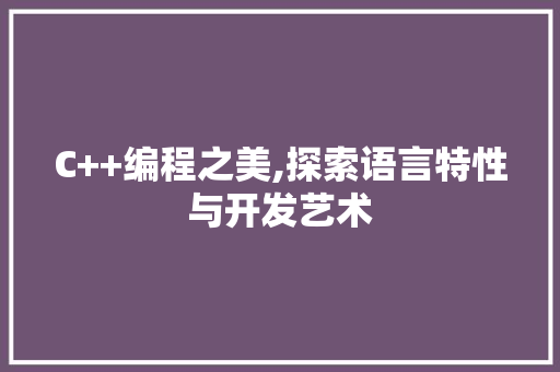 C++编程之美,探索语言特性与开发艺术