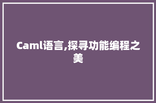 Caml语言,探寻功能编程之美