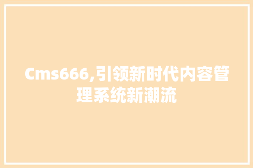 Cms666,引领新时代内容管理系统新潮流