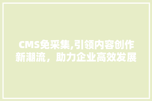 CMS免采集,引领内容创作新潮流，助力企业高效发展
