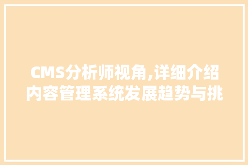 CMS分析师视角,详细介绍内容管理系统发展趋势与挑战 头条优化