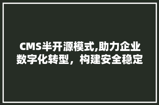 CMS半开源模式,助力企业数字化转型，构建安全稳定的网络环境
