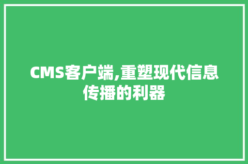 CMS客户端,重塑现代信息传播的利器