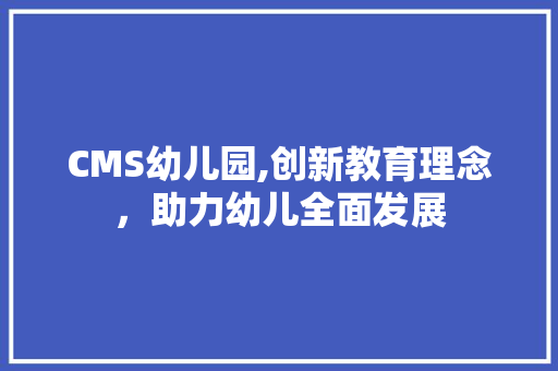 CMS幼儿园,创新教育理念，助力幼儿全面发展