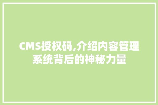 CMS授权码,介绍内容管理系统背后的神秘力量