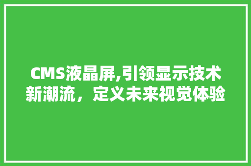 CMS液晶屏,引领显示技术新潮流，定义未来视觉体验