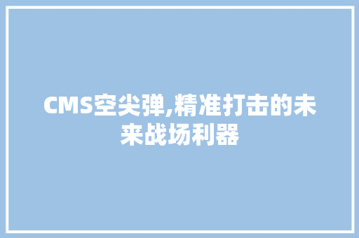 CMS空尖弹,精准打击的未来战场利器 头条优化