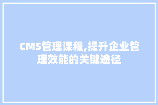 CMS管理课程,提升企业管理效能的关键途径