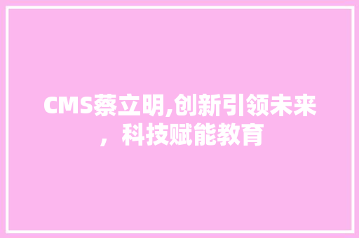 CMS蔡立明,创新引领未来，科技赋能教育