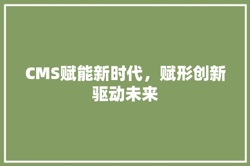CMS赋能新时代，赋形创新驱动未来