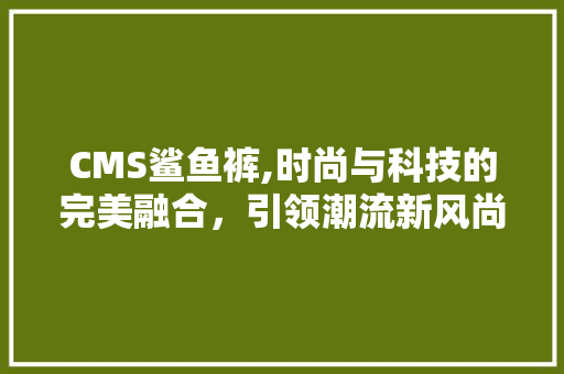 CMS鲨鱼裤,时尚与科技的完美融合，引领潮流新风尚