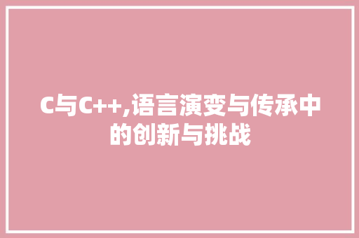C与C++,语言演变与传承中的创新与挑战 英文谷歌算法