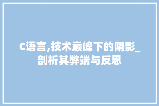 C语言,技术巅峰下的阴影_剖析其弊端与反思