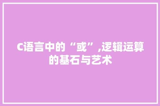 C语言中的“或”,逻辑运算的基石与艺术