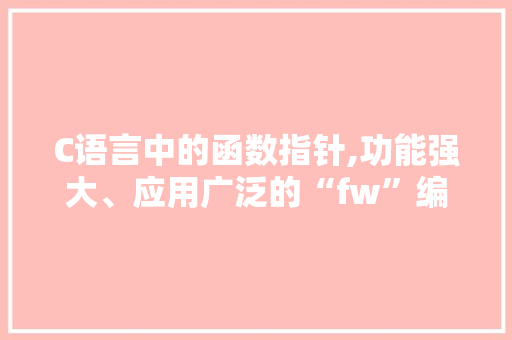 C语言中的函数指针,功能强大、应用广泛的“fw”编程方法