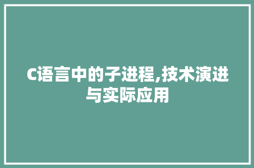 C语言中的子进程,技术演进与实际应用