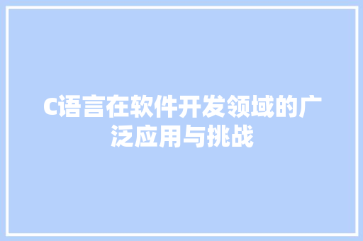 C语言在软件开发领域的广泛应用与挑战 AI技术学习