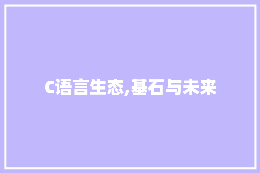 C语言生态,基石与未来 AI技术学习