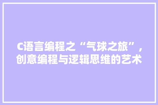 C语言编程之“气球之旅”,创意编程与逻辑思维的艺术 百度算法