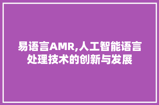 易语言AMR,人工智能语言处理技术的创新与发展