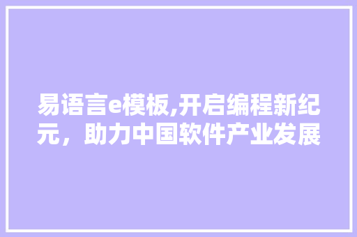 易语言e模板,开启编程新纪元，助力中国软件产业发展