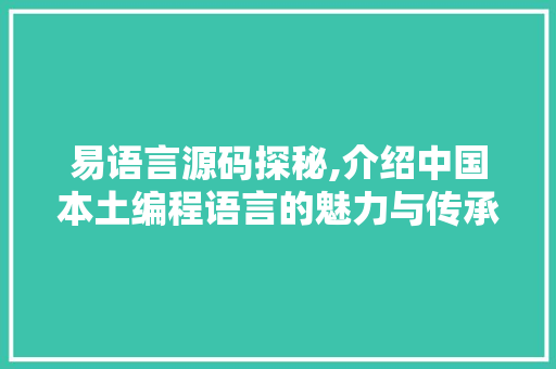 易语言源码探秘,介绍中国本土编程语言的魅力与传承