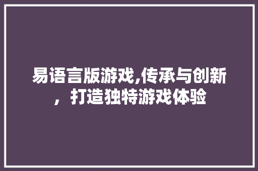 易语言版游戏,传承与创新，打造独特游戏体验