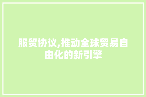 服贸协议,推动全球贸易自由化的新引擎