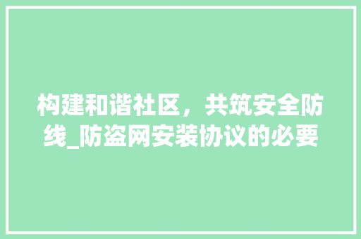 构建和谐社区，共筑安全防线_防盗网安装协议的必要性及实施要点