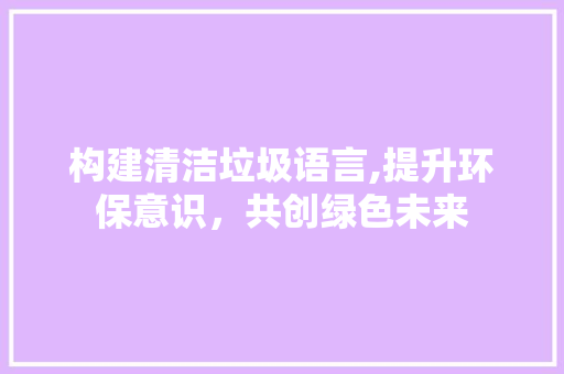 构建清洁垃圾语言,提升环保意识，共创绿色未来