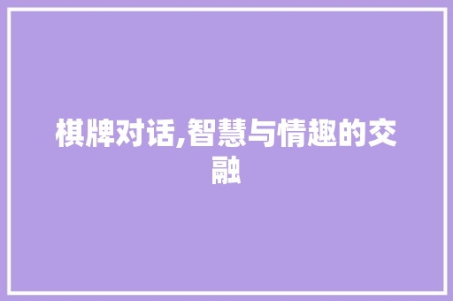 棋牌对话,智慧与情趣的交融