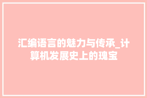 汇编语言的魅力与传承_计算机发展史上的瑰宝