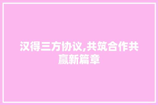 汉得三方协议,共筑合作共赢新篇章
