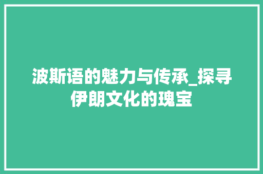 波斯语的魅力与传承_探寻伊朗文化的瑰宝 百度算法
